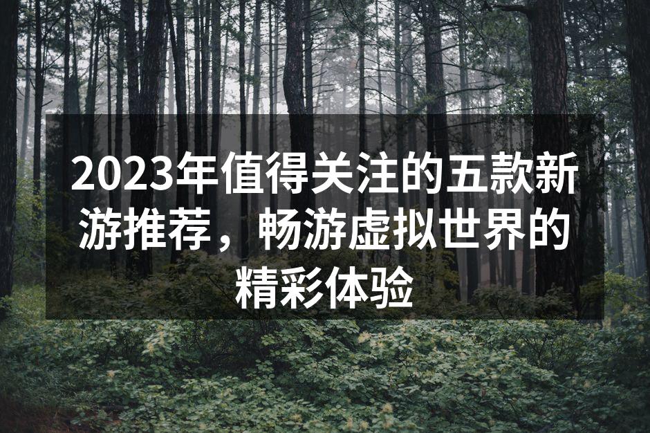 2023年值得关注的五款新游推荐，畅游虚